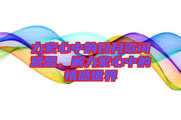 力宏心中的日月歌詞意思，解力宏心中的情感世界