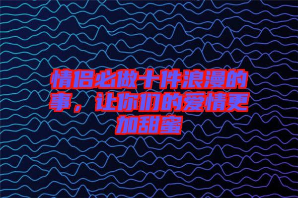 情侶必做十件浪漫的事，讓你們的愛(ài)情更加甜蜜