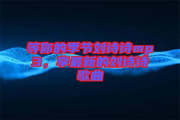 等你的季節(jié)劉詩詩mp3，享最新的劉詩詩歌曲