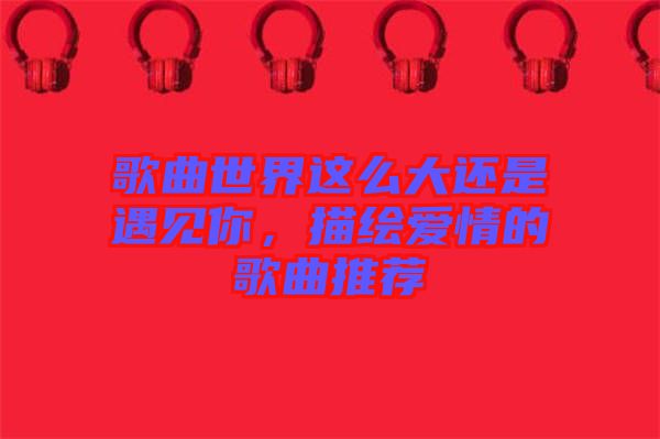 歌曲世界這么大還是遇見你，描繪愛情的歌曲推薦