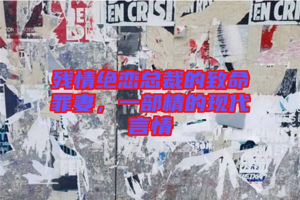 殘情絕戀總裁的致命罪妻，一部精的現(xiàn)代言情