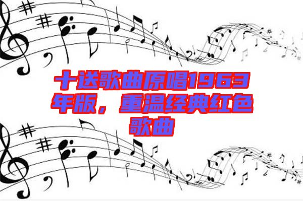 十送歌曲原唱1963年版，重溫經(jīng)典紅色歌曲