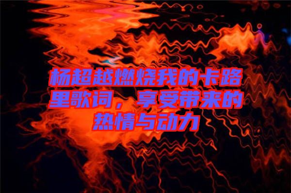 楊超越燃燒我的卡路里歌詞，享受帶來的熱情與動(dòng)力