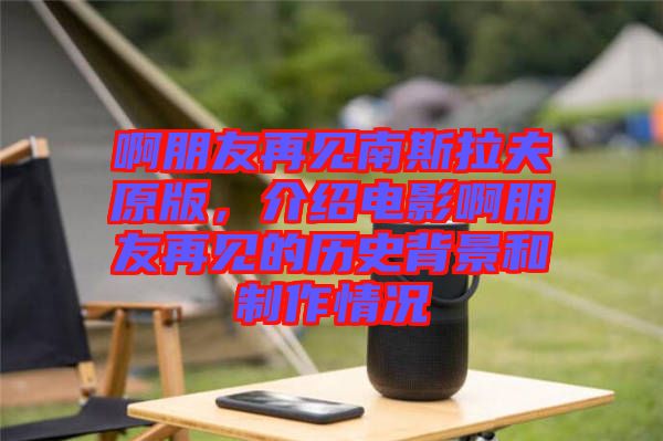 啊朋友再見南斯拉夫原版，介紹電影啊朋友再見的歷史背景和制作情況