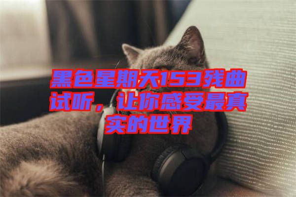 黑色星期天153殘曲試聽(tīng)，讓你感受最真實(shí)的世界