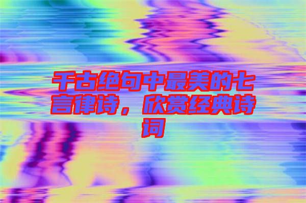 千古絕句中最美的七言律詩，欣賞經(jīng)典詩詞