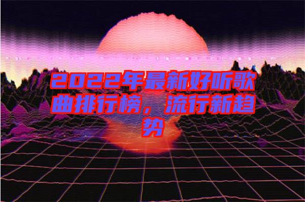 2022年最新好聽歌曲排行榜，流行新趨勢