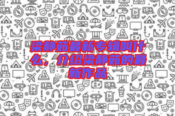 梁靜茹最新專輯叫什么，介紹梁靜茹的最新作品