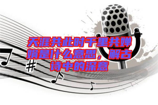 天涯共此時千里共嬋娟是什么意思，解古詩中的深意