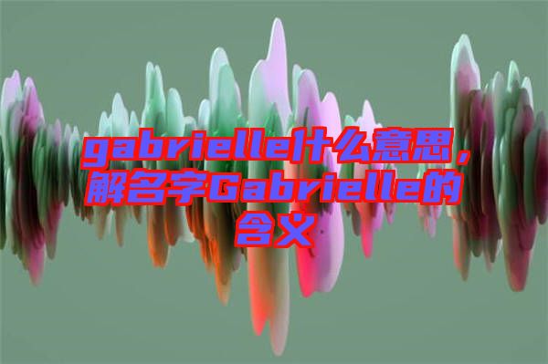 gabrielle什么意思，解名字Gabrielle的含義
