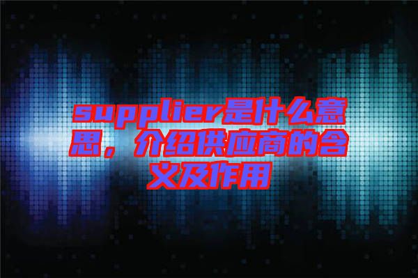 supplier是什么意思，介紹供應(yīng)商的含義及作用