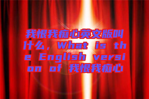 我恨我癡心英文版叫什么，What is the English version of 我恨我癡心