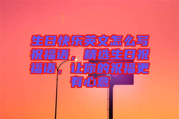 生日快樂英文怎么寫祝福語，精選生日祝福語，讓你的祝福更有心意