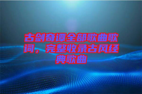 古劍奇譚全部歌曲歌詞，完整收錄古風(fēng)經(jīng)典歌曲