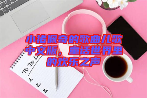 小豬佩奇的歌曲兒歌中文版，童話世界里的歡樂之聲