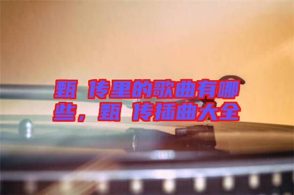 甄嬛傳里的歌曲有哪些，甄嬛傳插曲大全