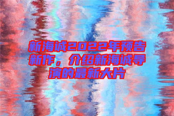 新海誠(chéng)2022年預(yù)告新作，介紹新海誠(chéng)導(dǎo)演的最新大片
