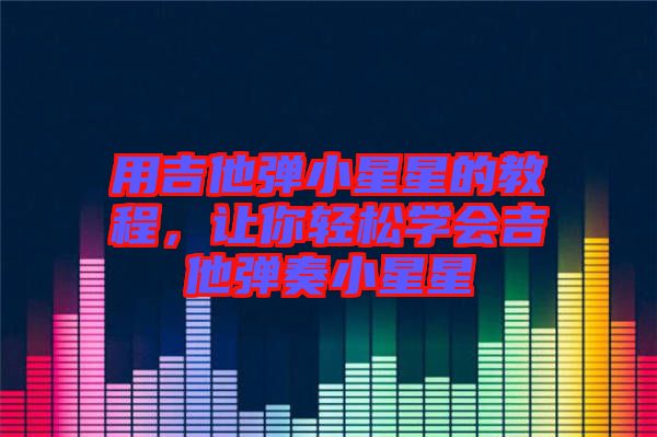 用吉他彈小星星的教程，讓你輕松學會吉他彈奏小星星