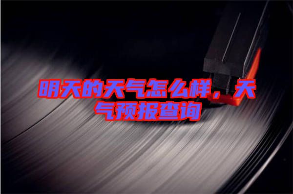 明天的天氣怎么樣，天氣預報查詢