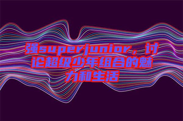 強(qiáng)superjunior，討論超級(jí)少年組合的魅力和生活