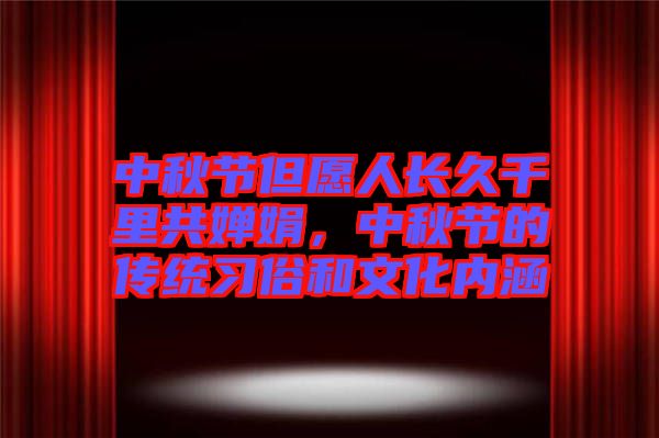 中秋節(jié)但愿人長(zhǎng)久千里共嬋娟，中秋節(jié)的傳統(tǒng)習(xí)俗和文化內(nèi)涵