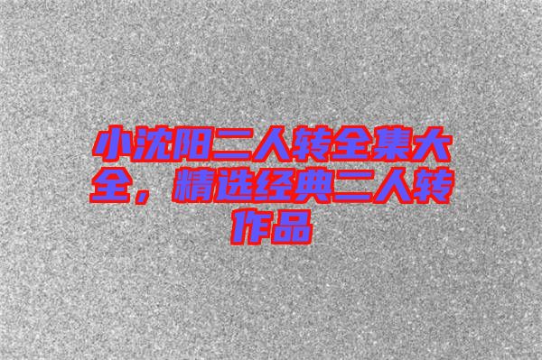 小沈陽二人轉全集大全，精選經典二人轉作品