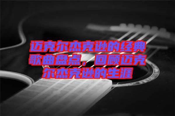 邁克爾杰克遜的經(jīng)典歌曲盤點，回顧邁克爾杰克遜的生涯