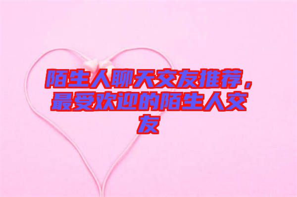 陌生人聊天交友推薦，最受歡迎的陌生人交友