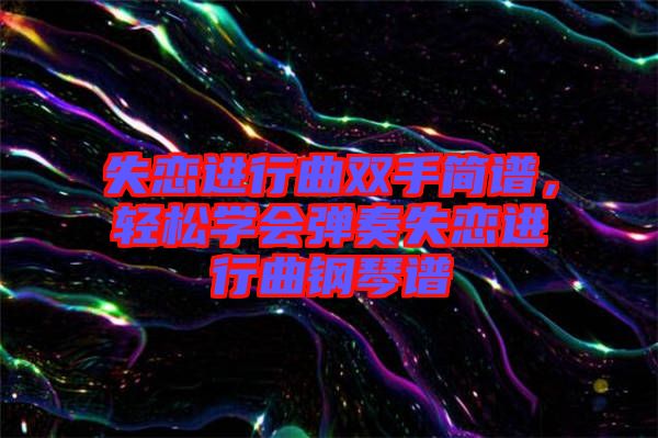 失戀進行曲雙手簡譜，輕松學會彈奏失戀進行曲鋼琴譜