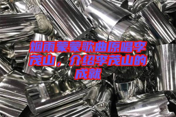 煙雨蒙蒙歌曲原唱李茂山，介紹李茂山的成就