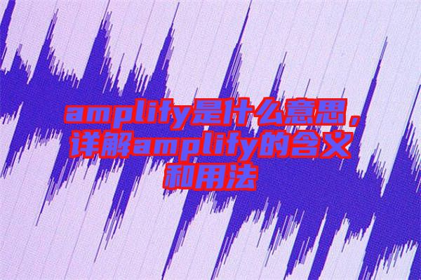 amplify是什么意思，詳解amplify的含義和用法
