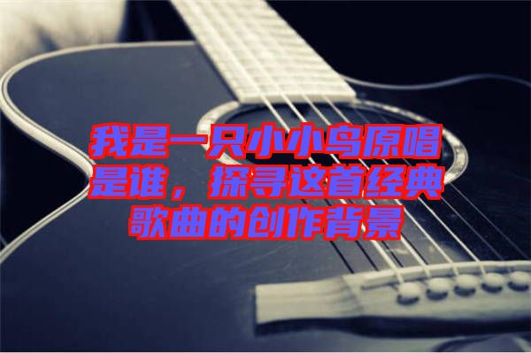 我是一只小小鳥原唱是誰，探尋這首經典歌曲的創(chuàng)作背景