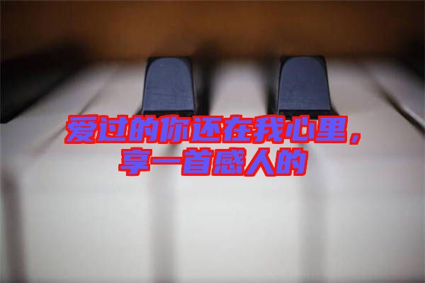 愛(ài)過(guò)的你還在我心里，享一首感人的