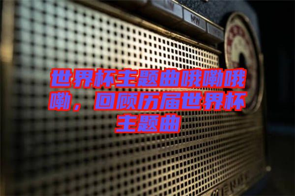 世界杯主題曲哦嘞哦嘞，回顧歷屆世界杯主題曲