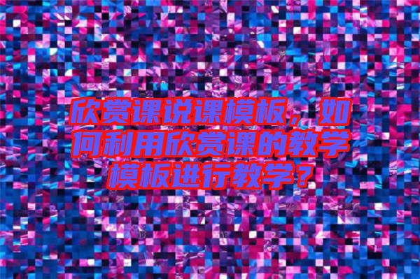 欣賞課說(shuō)課模板，如何利用欣賞課的教學(xué)模板進(jìn)行教學(xué)？