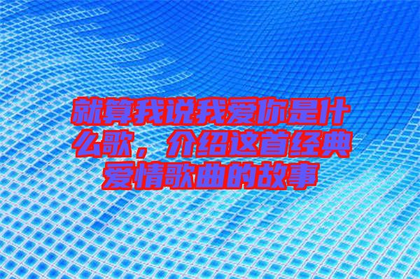 就算我說我愛你是什么歌，介紹這首經(jīng)典愛情歌曲的故事