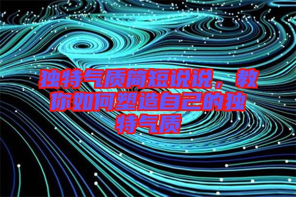 獨特氣質(zhì)簡短說說，教你如何塑造自己的獨特氣質(zhì)