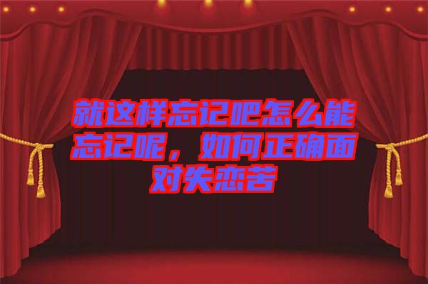 就這樣忘記吧怎么能忘記呢，如何正確面對(duì)失戀苦