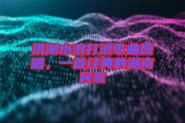洪湖水浪打浪歌曲原唱，一首經(jīng)典的湖南民歌