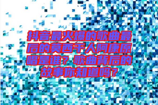 抖音最火爆的歌曲最后的莫西干人阿康原唱是誰？歌曲背后的故事你知道嗎？