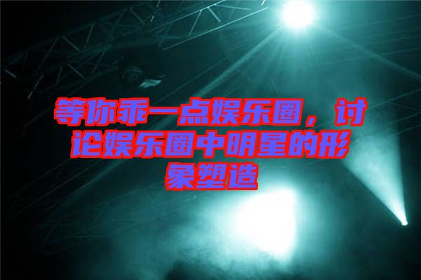等你乖一點(diǎn)娛樂(lè)圈，討論娛樂(lè)圈中明星的形象塑造