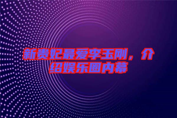 新貴妃最愛李玉剛，介紹娛樂圈內(nèi)幕