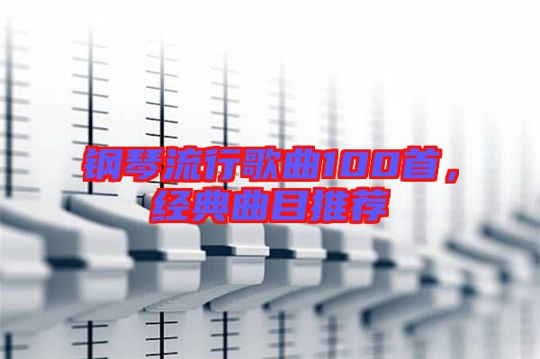 鋼琴流行歌曲100首，經(jīng)典曲目推薦