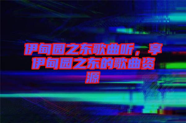 伊甸園之東歌曲聽，享伊甸園之東的歌曲資源