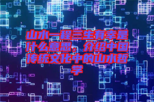 山水一程三生有幸是什么意思，介紹中國(guó)傳統(tǒng)文化中的山水哲學(xué)