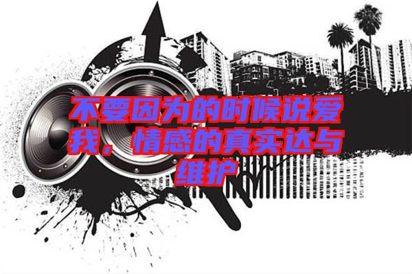 不要因為的時候說愛我，情感的真實(shí)達(dá)與維護(hù)