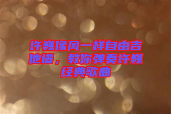 許巍像風(fēng)一樣自由吉他譜，教你彈奏許巍經(jīng)典歌曲
