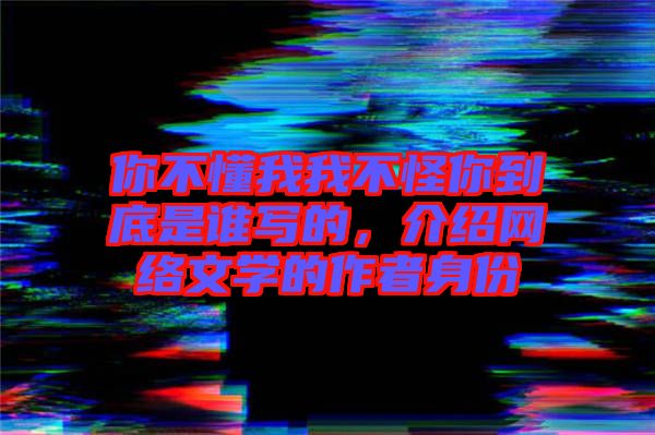 你不懂我我不怪你到底是誰寫的，介紹網(wǎng)絡(luò)文學(xué)的作者身份