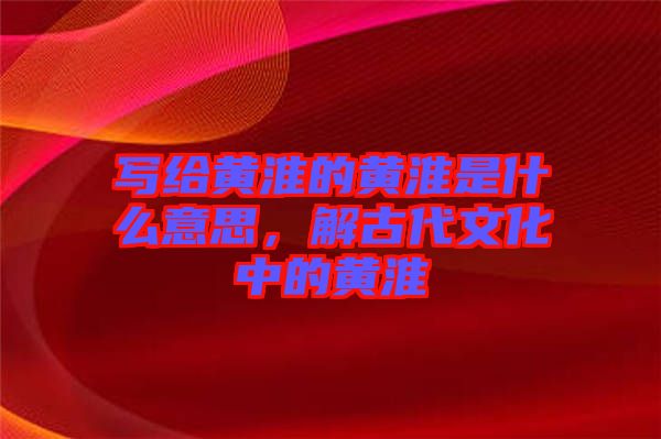 寫給黃淮的黃淮是什么意思，解古代文化中的黃淮