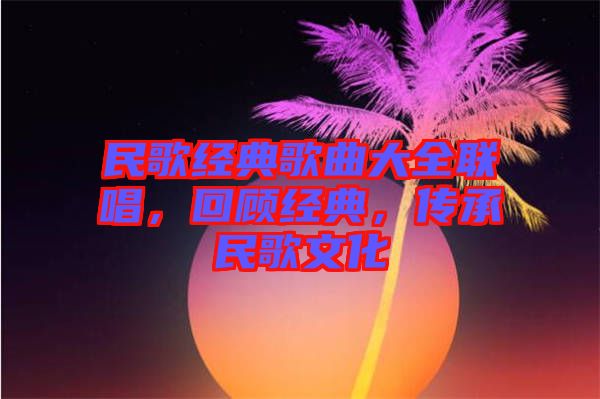 民歌經(jīng)典歌曲大全聯(lián)唱，回顧經(jīng)典，傳承民歌文化